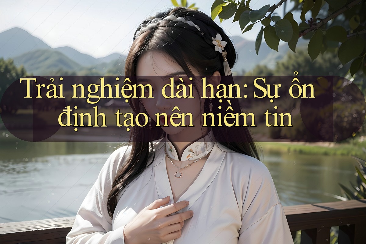 Trải nghiệm dài hạn: sự ổn định tạo nên niềm tin Trải nghiệm dài hạn: sự ổn định tạo nên niềm tin