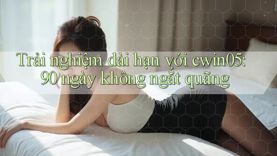 Trải nghiệm dài hạn với cwin05: 90 ngày không ngắt quãng Trải nghiệm dài hạn với cwin05: 90 ngày không ngắt quãng