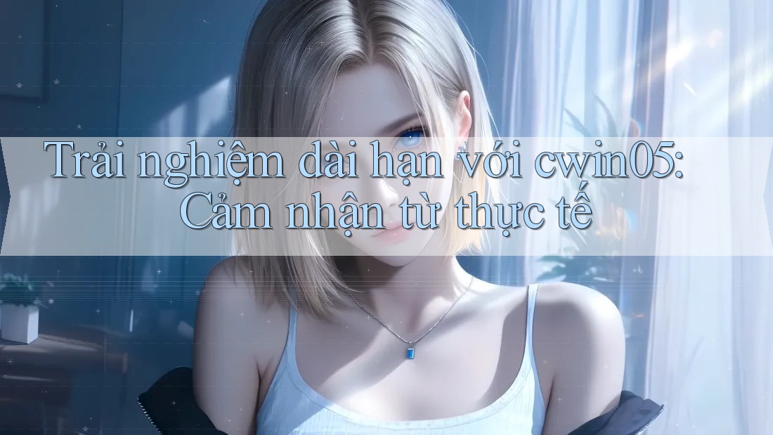 Trải nghiệm dài hạn với cwin05: Cảm nhận từ thực tế