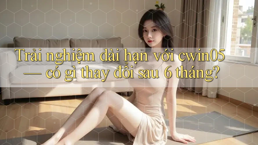 Trải nghiệm dài hạn với cwin05 — có gì thay đổi sau 6 tháng? Trải nghiệm dài hạn với cwin05 — có gì thay đổi sau 6 tháng?