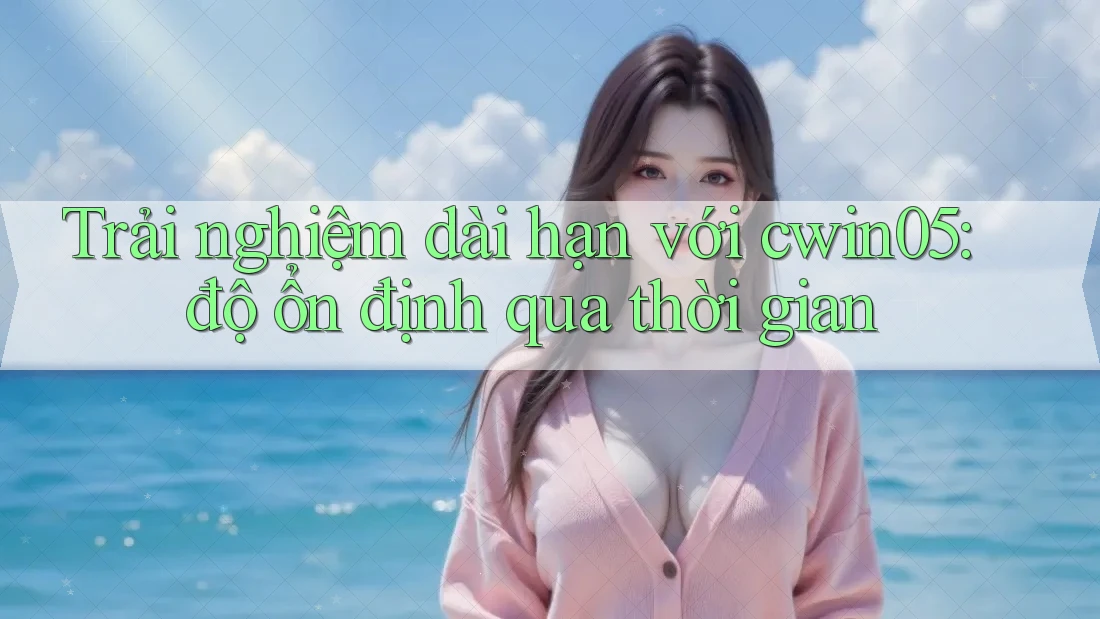 Trải nghiệm dài hạn với cwin05: độ ổn định qua thời gian