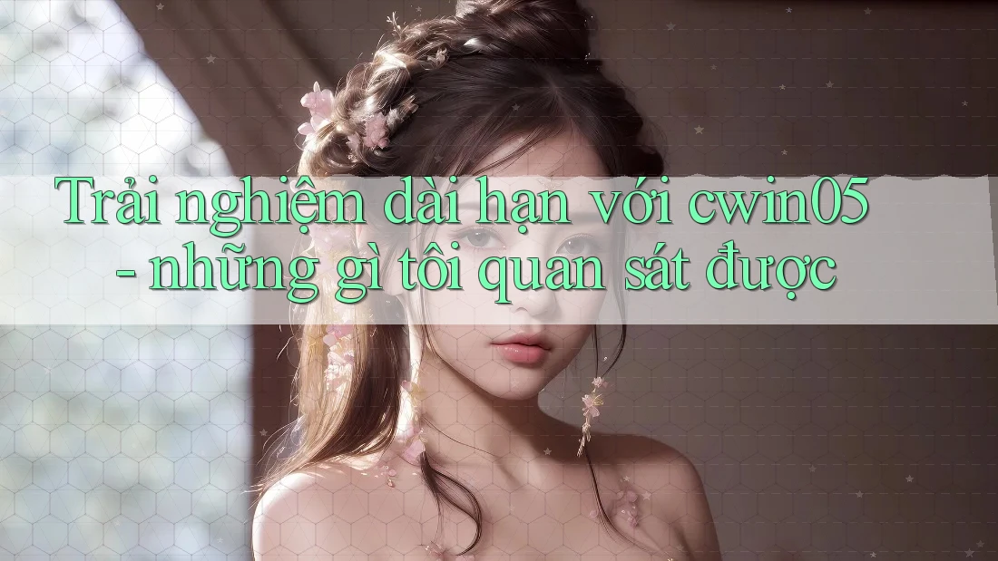 Trải nghiệm dài hạn với cwin05 - những gì tôi quan sát được