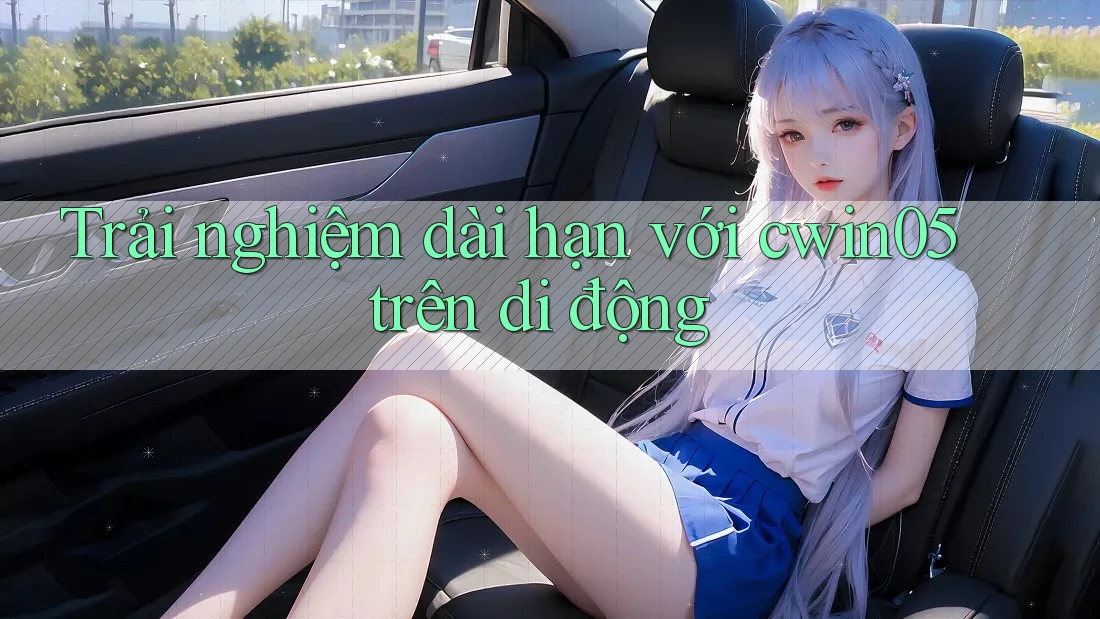 Trải nghiệm dài hạn với cwin05 trên di động Trải nghiệm dài hạn với cwin05 trên di động