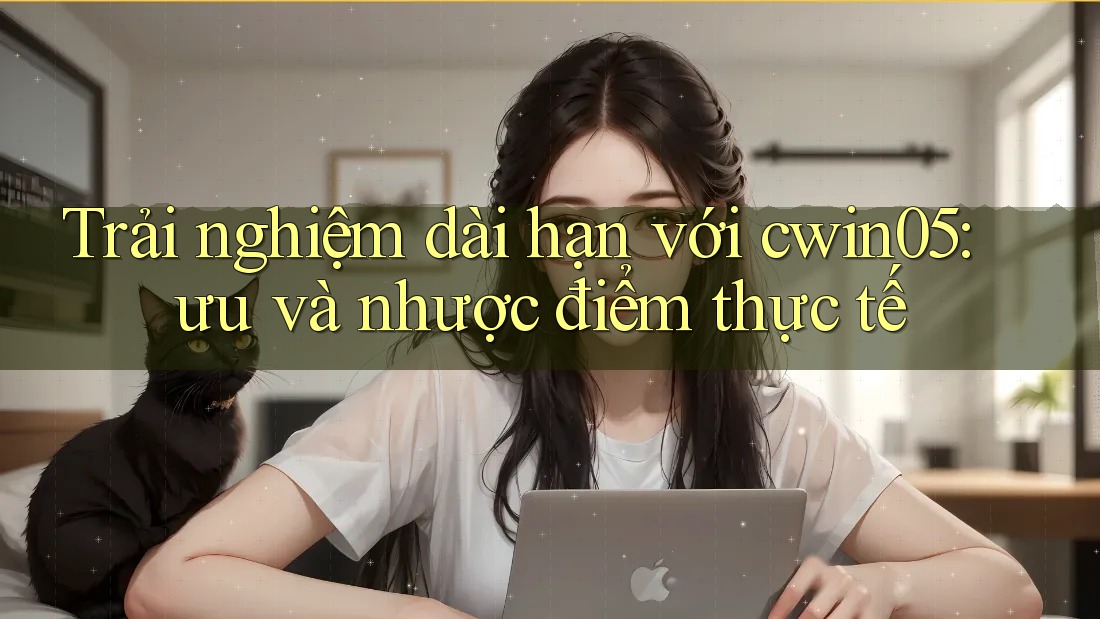 Trải nghiệm dài hạn với cwin05: ưu và nhược điểm thực tế