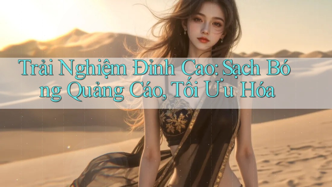 Trải Nghiệm Đỉnh Cao: Sạch Bóng Quảng Cáo, Tối Ưu Hóa Trải Nghiệm Đỉnh Cao: Sạch Bóng Quảng Cáo, Tối Ưu Hóa