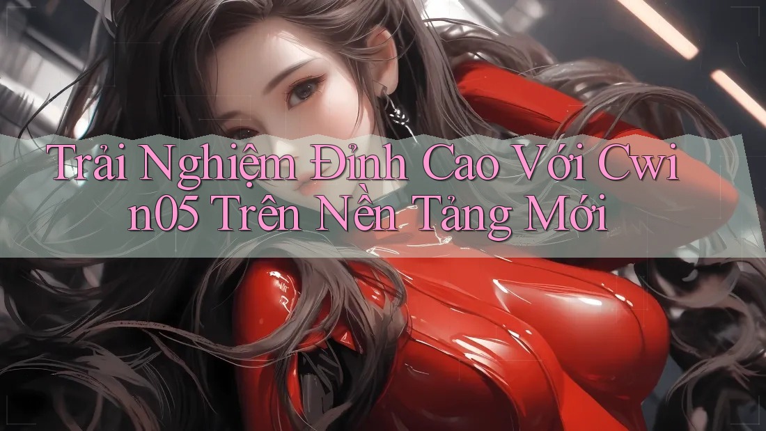 Trải Nghiệm Đỉnh Cao Với Cwin05 Trên Nền Tảng Mới Trải Nghiệm Đỉnh Cao Với Cwin05 Trên Nền Tảng Mới