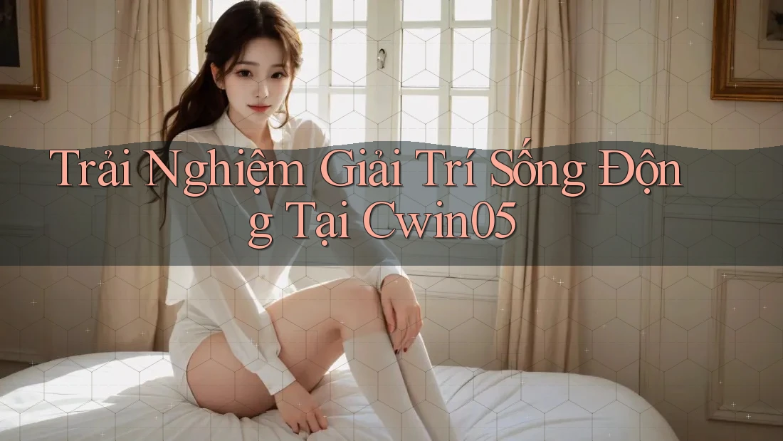 Trải Nghiệm Giải Trí Sống Động Tại Cwin05 Trải Nghiệm Giải Trí Sống Động Tại Cwin05