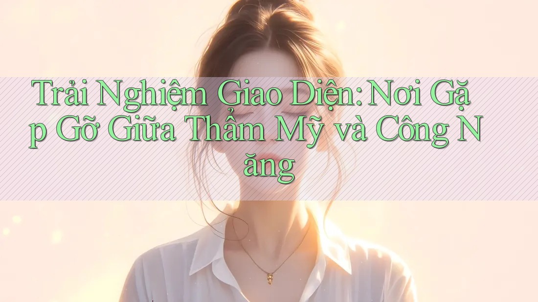 Trải Nghiệm Giao Diện: Nơi Gặp Gỡ Giữa Thẩm Mỹ và Công Năng