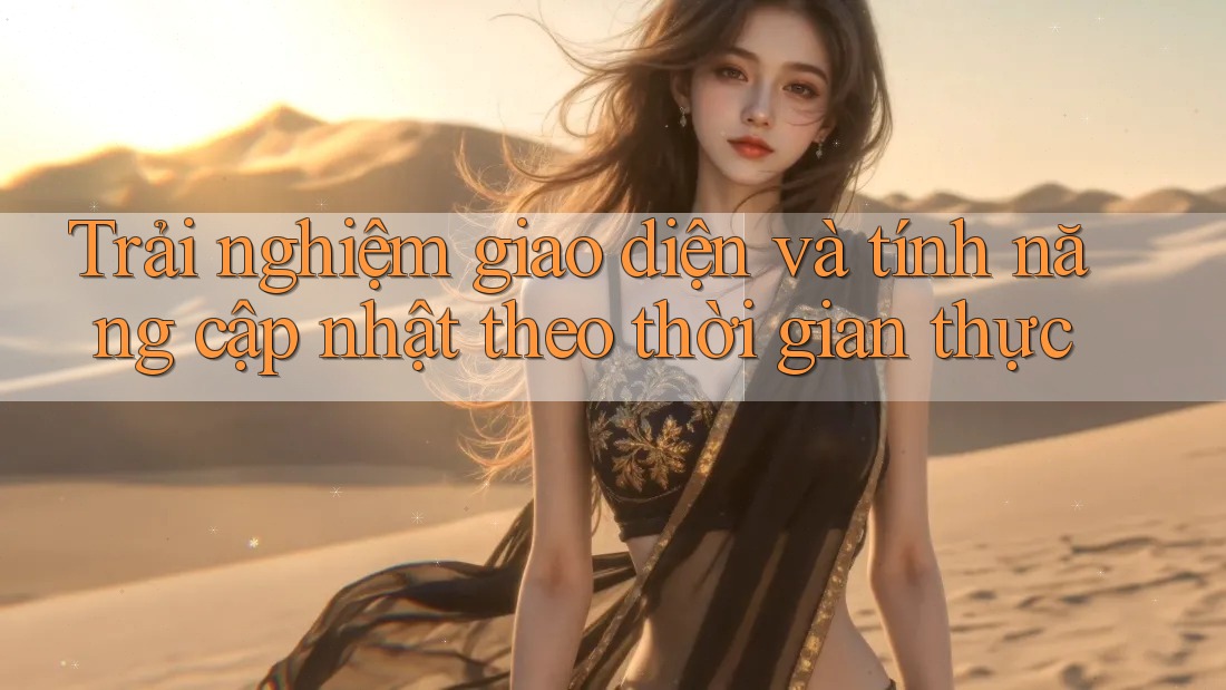 Trải nghiệm giao diện và tính năng cập nhật theo thời gian thực