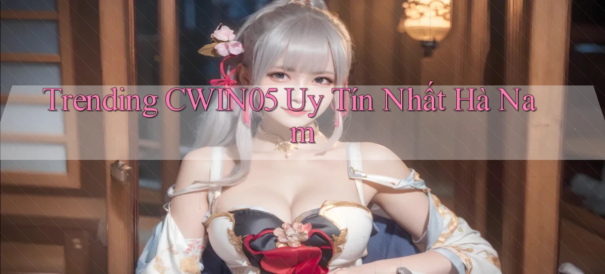 trending cwin05 uy tín nhất Hà Nam