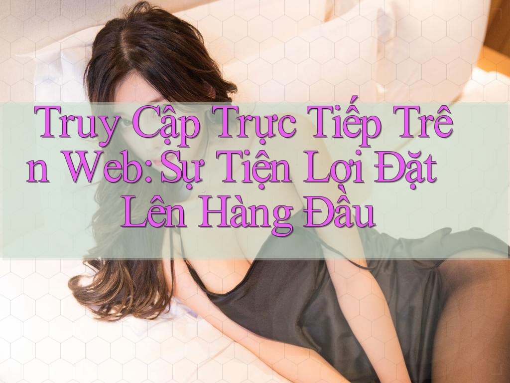Truy Cập Trực Tiếp Trên Web: Sự Tiện Lợi Đặt Lên Hàng Đầu Truy Cập Trực Tiếp Trên Web: Sự Tiện Lợi Đặt Lên Hàng Đầu