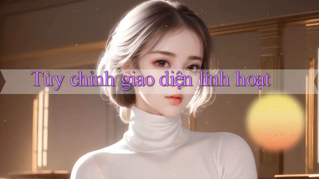 Tùy chỉnh giao diện linh hoạt
