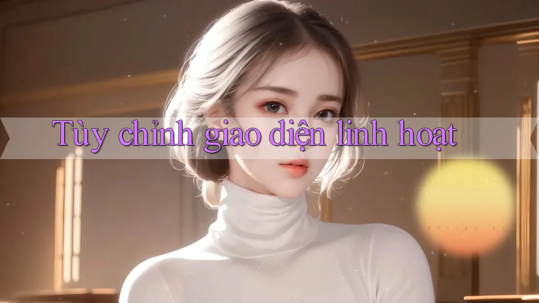 Tùy chỉnh giao diện linh hoạt Tùy chỉnh giao diện linh hoạt