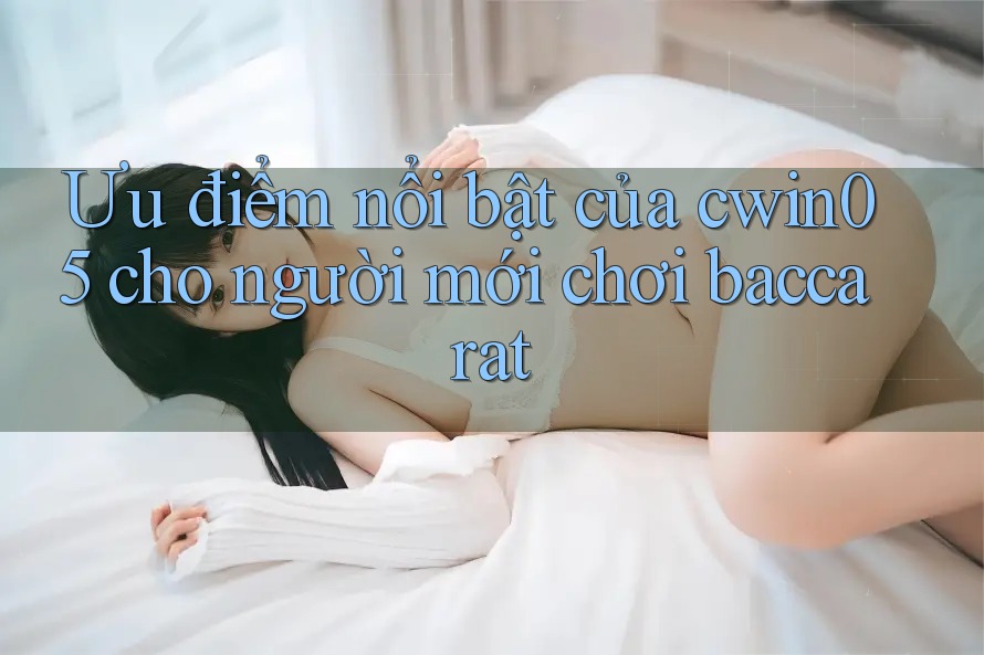 Ưu điểm nổi bật của cwin05 cho người mới chơi baccarat Ưu điểm nổi bật của cwin05 cho người mới chơi baccarat