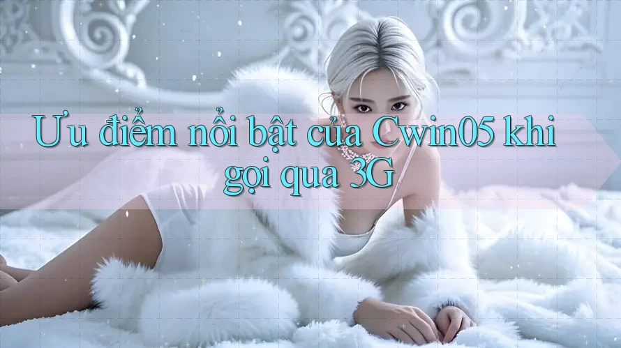 Ưu điểm nổi bật của Cwin05 khi gọi qua 3G