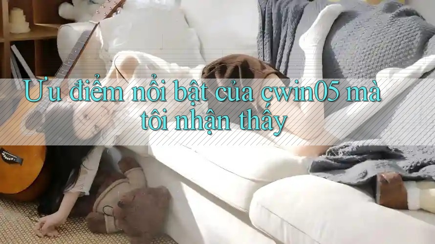 Ưu điểm nổi bật của cwin05 mà tôi nhận thấy