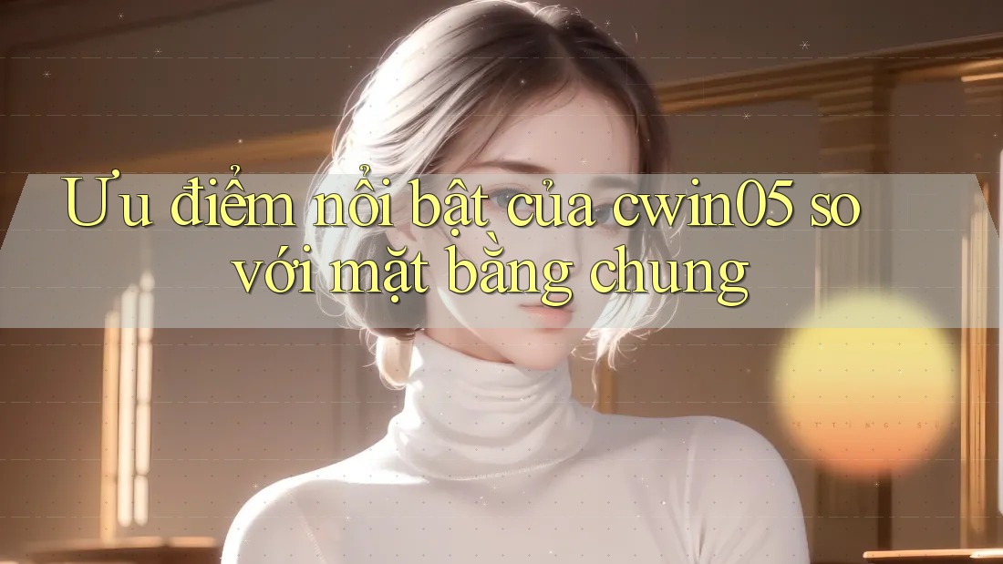 Ưu điểm nổi bật của cwin05 so với mặt bằng chung Ưu điểm nổi bật của cwin05 so với mặt bằng chung