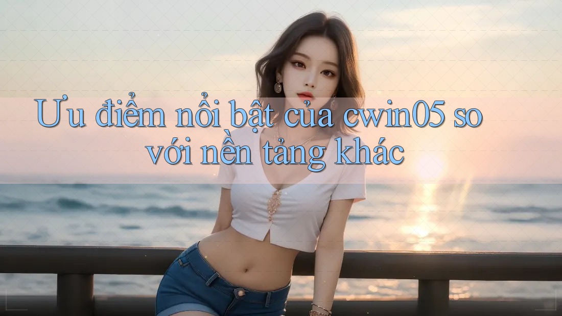Ưu điểm nổi bật của cwin05 so với nền tảng khác