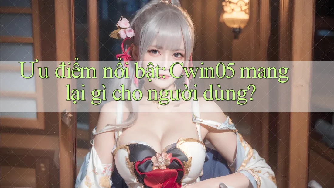 Ưu điểm nổi bật: Cwin05 mang lại gì cho người dùng?