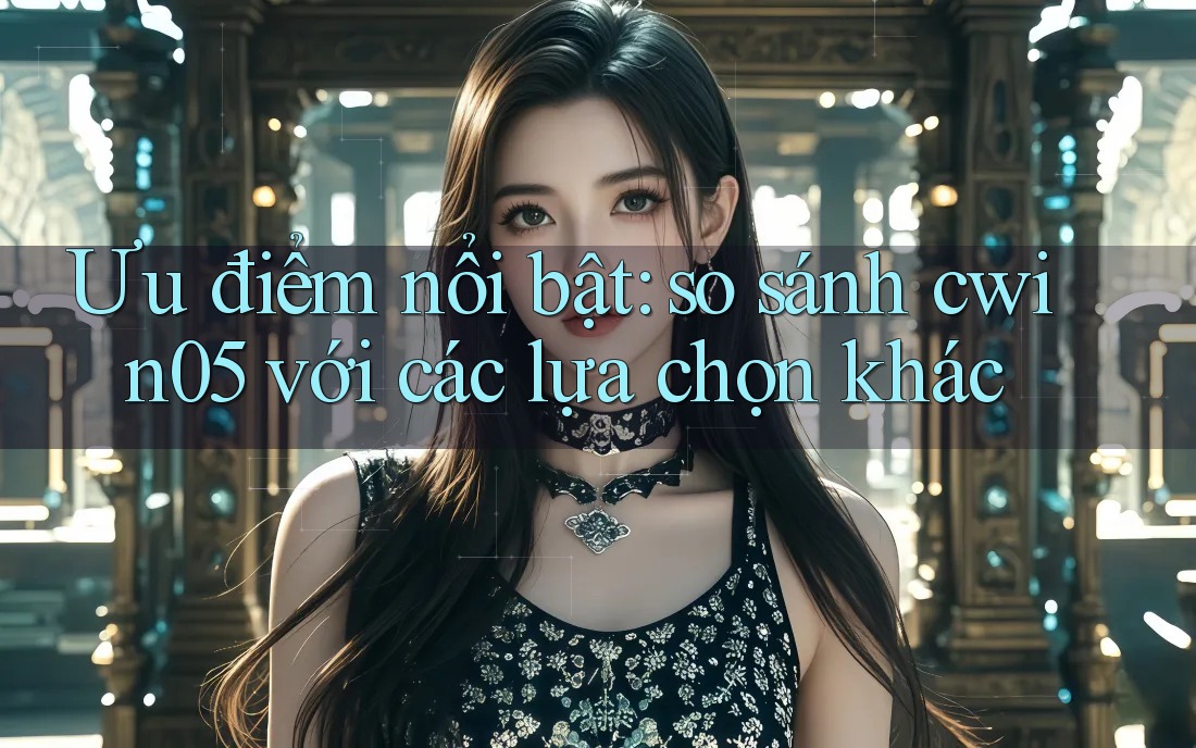 Ưu điểm nổi bật: so sánh cwin05 với các lựa chọn khác