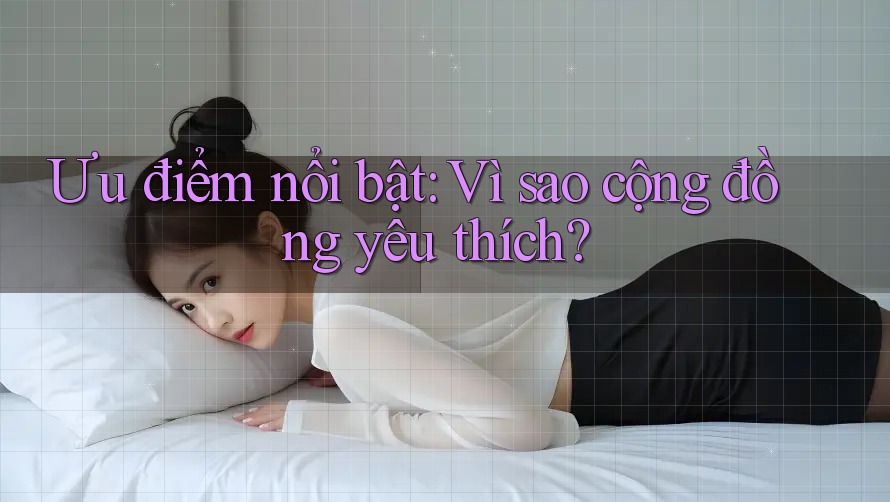 Ưu điểm nổi bật: Vì sao cộng đồng yêu thích?