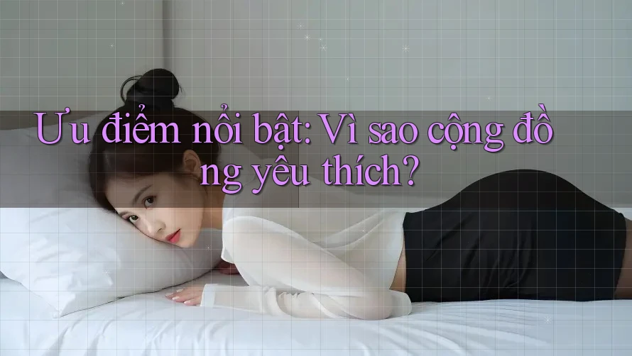 Ưu điểm nổi bật: Vì sao cộng đồng yêu thích? Ưu điểm nổi bật: Vì sao cộng đồng yêu thích?