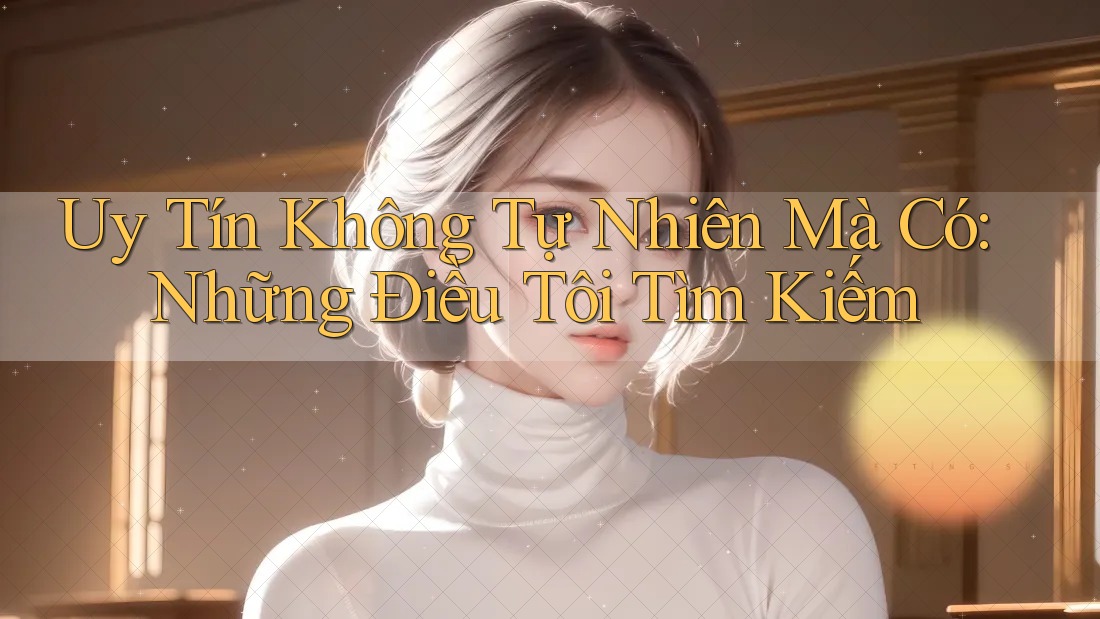 Uy Tín Không Tự Nhiên Mà Có: Những Điều Tôi Tìm Kiếm