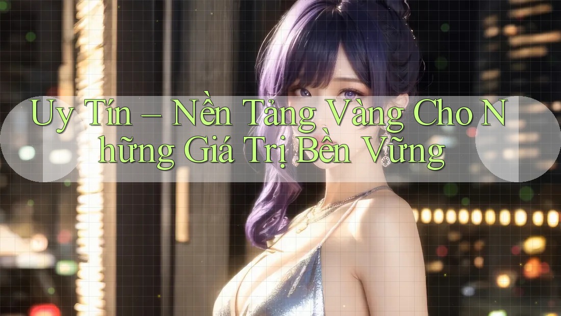 Uy Tín – Nền Tảng Vàng Cho Những Giá Trị Bền Vững