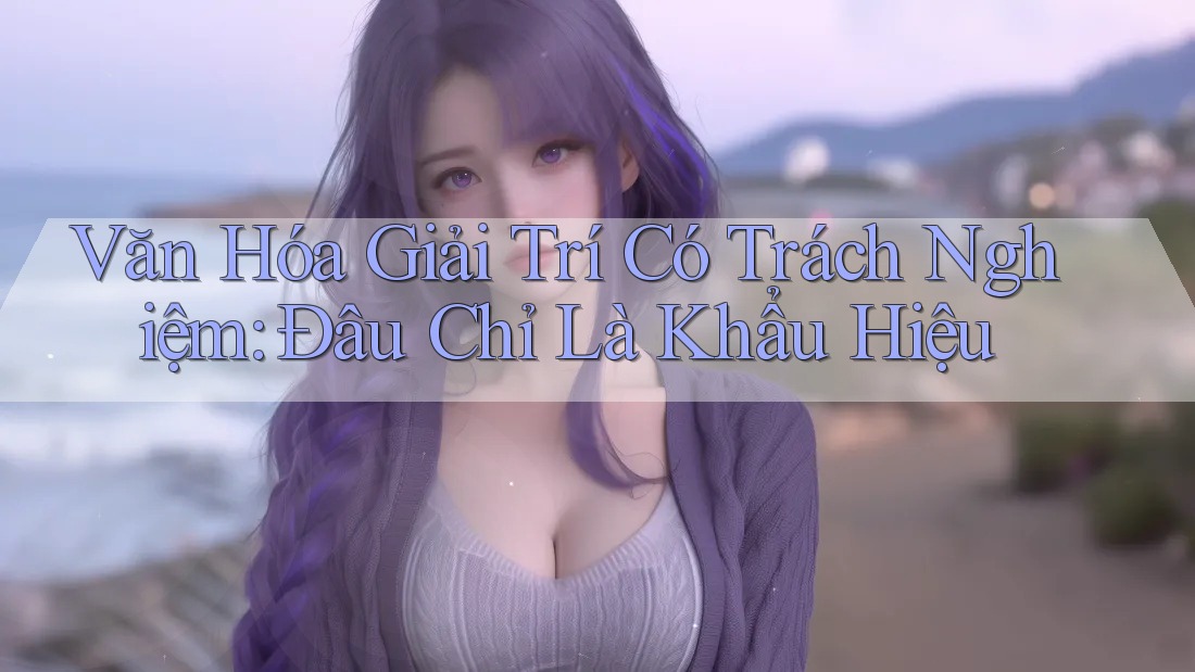 Văn Hóa Giải Trí Có Trách Nghiệm: Đâu Chỉ Là Khẩu Hiệu