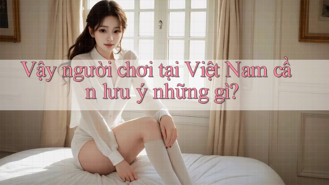 Vậy người chơi tại Việt Nam cần lưu ý những gì? Vậy người chơi tại Việt Nam cần lưu ý những gì?