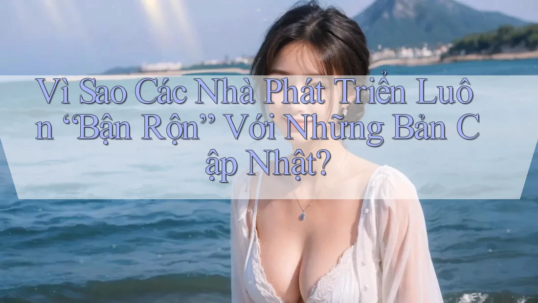 Vì Sao Các Nhà Phát Triển Luôn “Bận Rộn” Với Những Bản Cập Nhật?