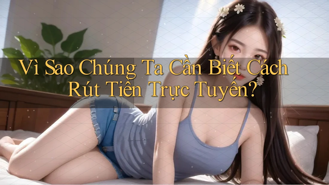 Vì Sao Chúng Ta Cần Biết Cách Rút Tiền Trực Tuyến?
