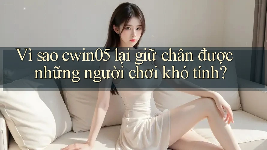 Vì sao cwin05 lại giữ chân được những người chơi khó tính? Vì sao cwin05 lại giữ chân được những người chơi khó tính?