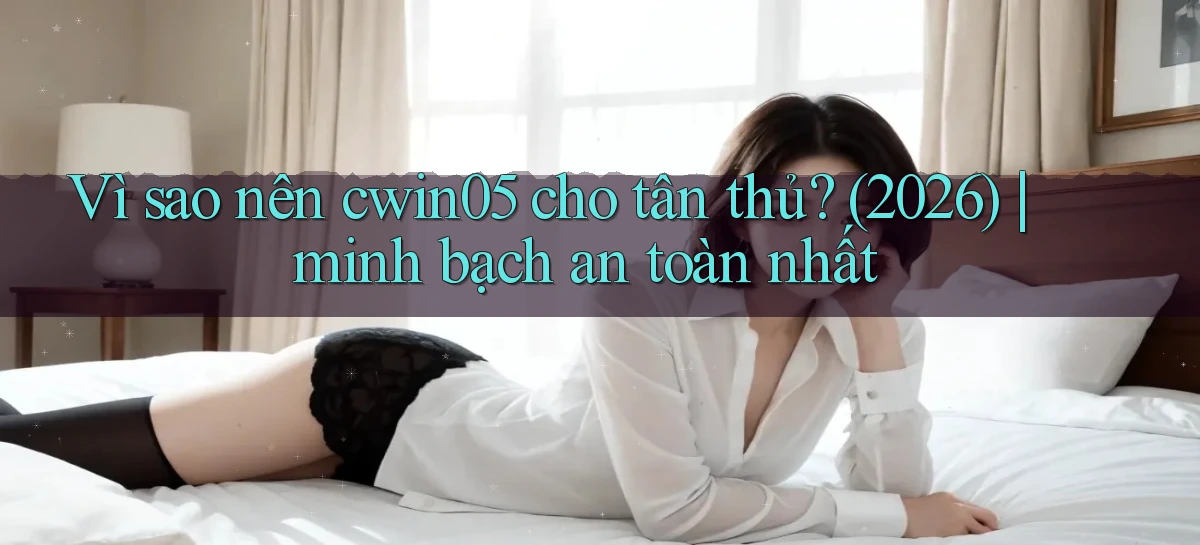 Vì sao nên cwin05 cho tân thủ (2026) minh bạch an toàn nhất