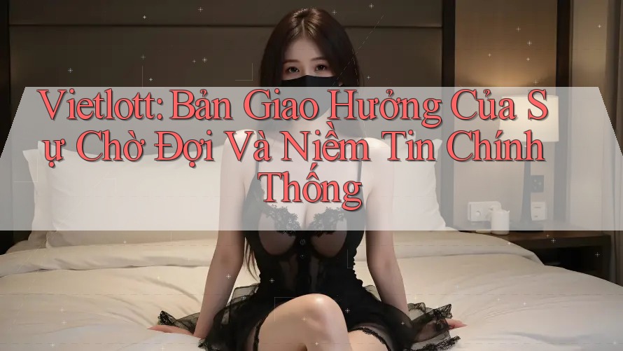 Vietlott: Bản Giao Hưởng Của Sự Chờ Đợi Và Niềm Tin Chính Thống Vietlott: Bản Giao Hưởng Của Sự Chờ Đợi Và Niềm Tin Chính Thống