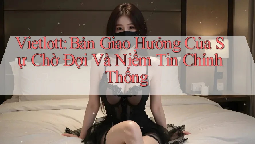 Vietlott: Bản Giao Hưởng Của Sự Chờ Đợi Và Niềm Tin Chính Thống Vietlott: Bản Giao Hưởng Của Sự Chờ Đợi Và Niềm Tin Chính Thống
