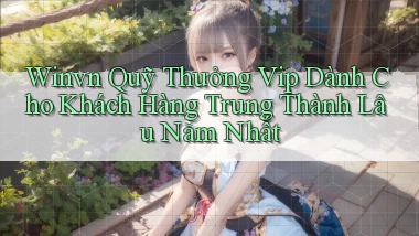 winvn  quỹ thưởng vip dành cho khách hàng trung thành lâu năm nhất