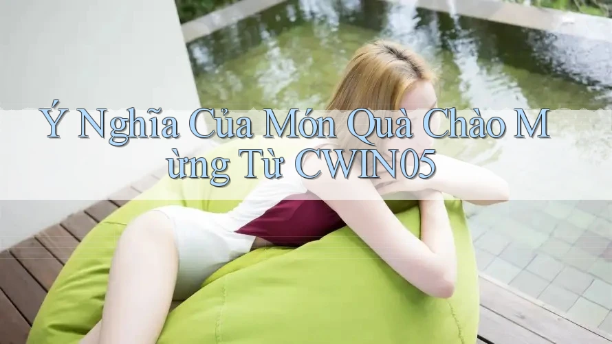 Ý Nghĩa Của Món Quà Chào Mừng Từ CWIN05 Ý Nghĩa Của Món Quà Chào Mừng Từ CWIN05