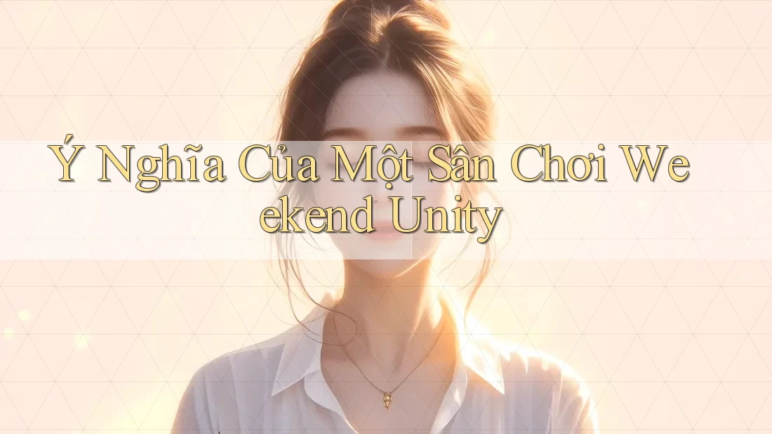 Ý Nghĩa Của Một Sân Chơi Weekend Unity Ý Nghĩa Của Một Sân Chơi Weekend Unity