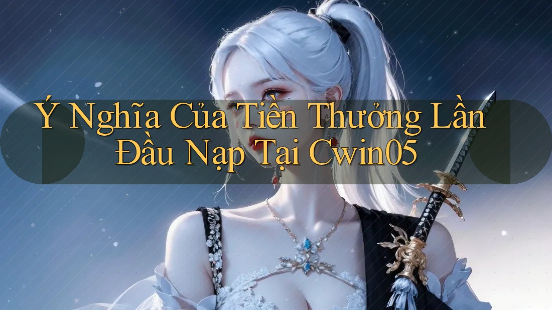 Ý Nghĩa Của Tiền Thưởng Lần Đầu Nạp Tại Cwin05 Ý Nghĩa Của Tiền Thưởng Lần Đầu Nạp Tại Cwin05