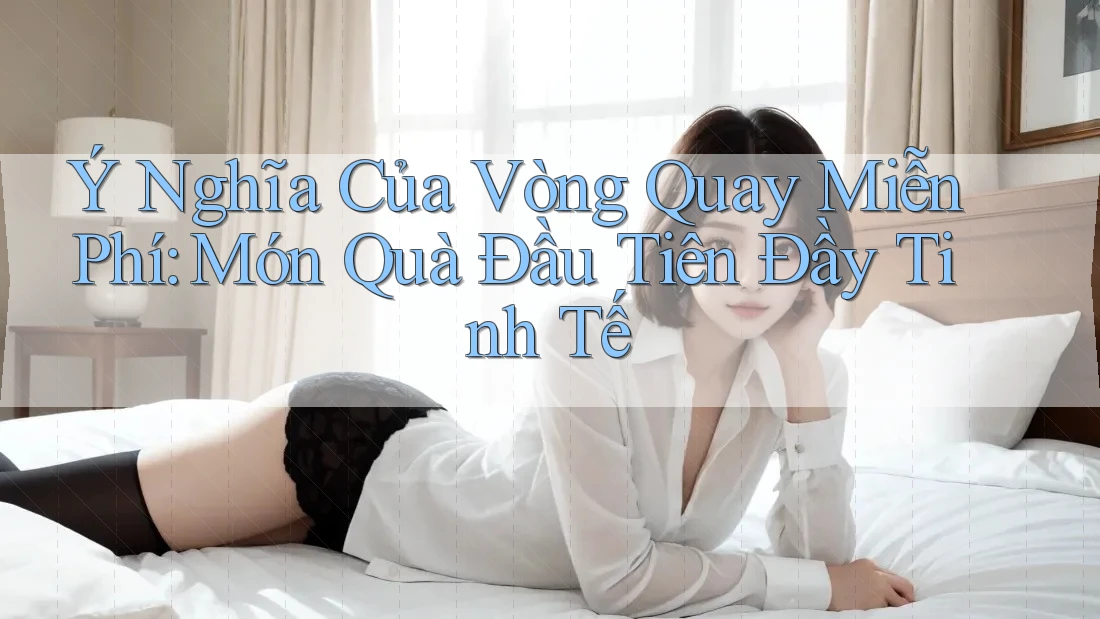 Ý Nghĩa Của Vòng Quay Miễn Phí: Món Quà Đầu Tiên Đầy Tinh Tế Ý Nghĩa Của Vòng Quay Miễn Phí: Món Quà Đầu Tiên Đầy Tinh Tế