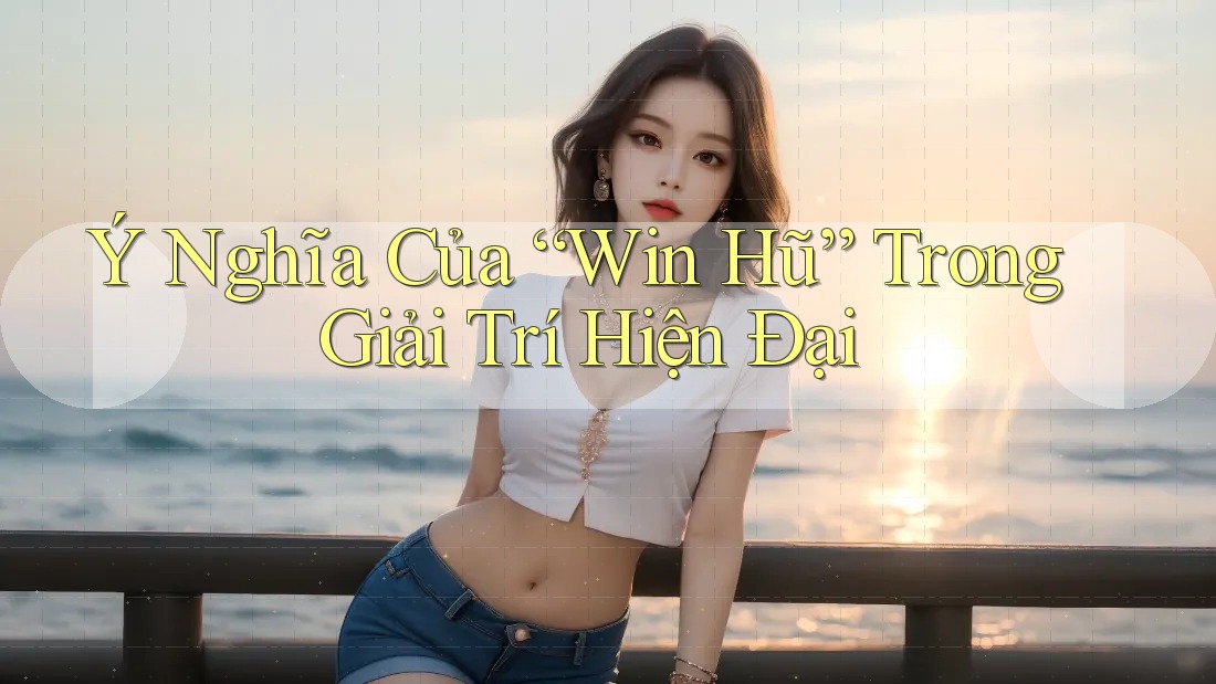 Ý Nghĩa Của “Win Hũ” Trong Giải Trí Hiện Đại
